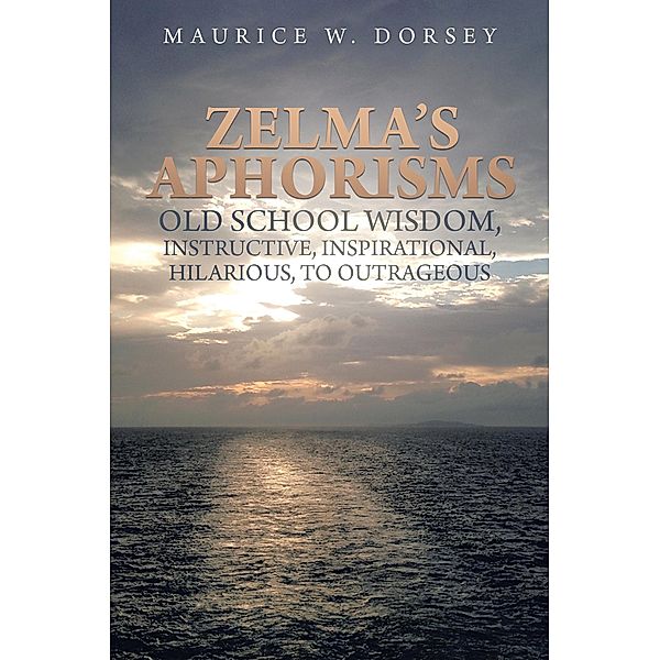 Zelma's Aphorisms Old School Wisdom, Instructive, Inspirational, Hilarious, to Outrageous, Maurice W. Dorsey