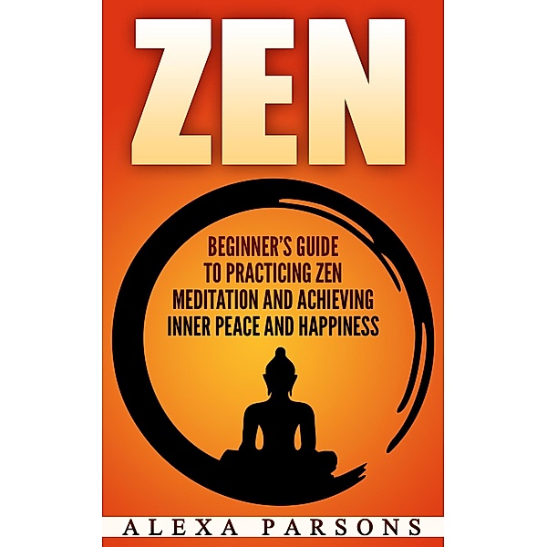 Zen: Beginner's Guide to Practicing Zen Meditation and Achieving Inner Peace and Happiness, Alexa Parsons