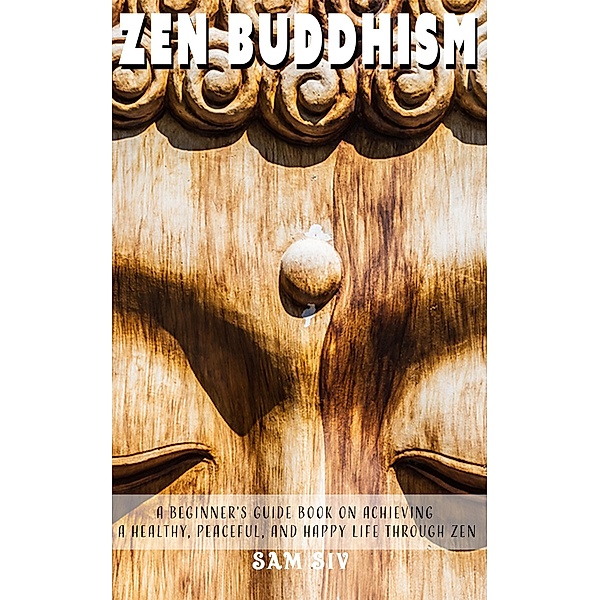 Zen Buddhism A Beginner's Guide Book On Achieving A Healthy And Happy Life Through Zen (Peaceful Mind Books, #1) / Peaceful Mind Books, Sam Siv