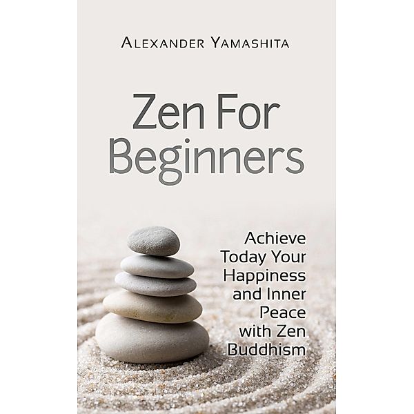 Zen For Beginners: Achieve Today Your Happiness and Inner Peace With Zen Buddhism, Alexander Yamashita