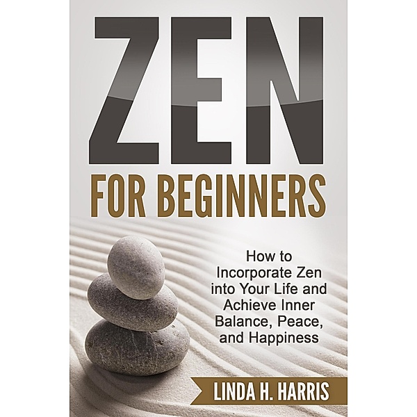 Zen for Beginners: How to Incorporate Zen into Your Life and Achieve Inner Balance, Peace, and Happiness, Linda H. Harris