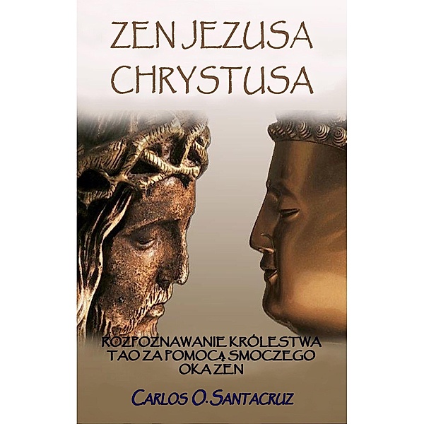 Zen Jezusa Chrystusa: Rozpoznawanie Królestwa Tao za Pomoca Smoczego Oka Zen, Carlos O. Santacruz