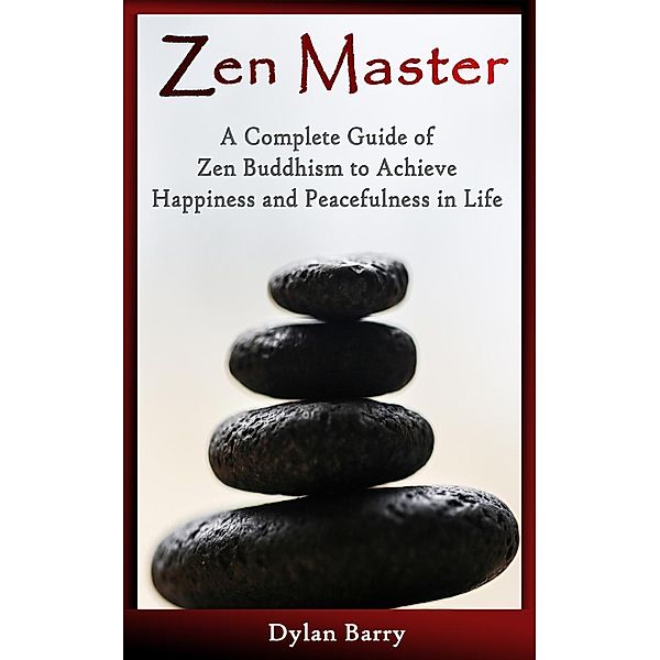 Zen Master: A Complete Guide of Zen Buddhism to Achieve Happiness and Peacefulness in Life, Dylan Barry