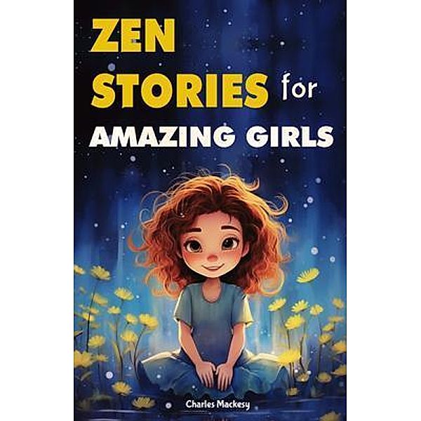 Zen Stories for Amazing Girls: 21 Heartwarming Tales to Foster Gratitude, Patience, Kindness, Bravery, and the Unyielding Spirit, Charles Mackesy