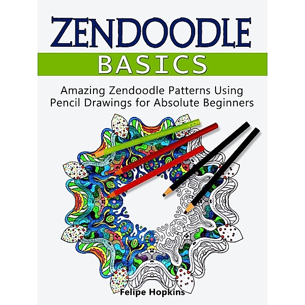 Zendoodle Basics: Amazing Zendoodle Patterns Using Pencil Drawings for Absolute Beginners, Felipe Hopkins