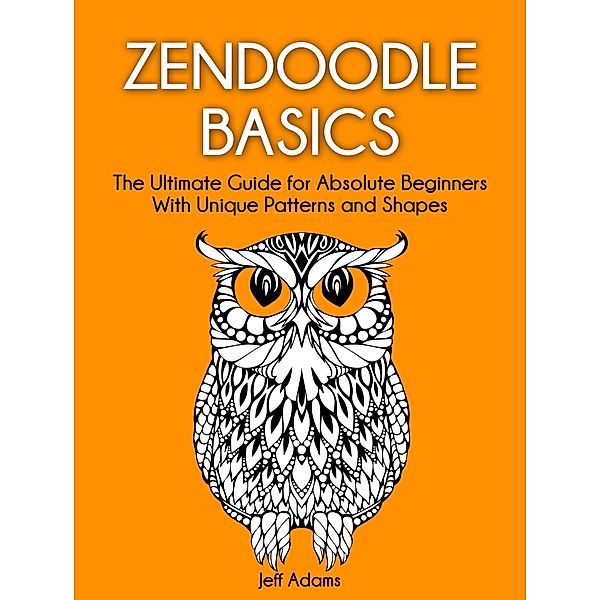 Zendoodle Basics: The Ultimate Guide for Absolute Beginners With Unique Patterns and Shapes, Jeff Adams