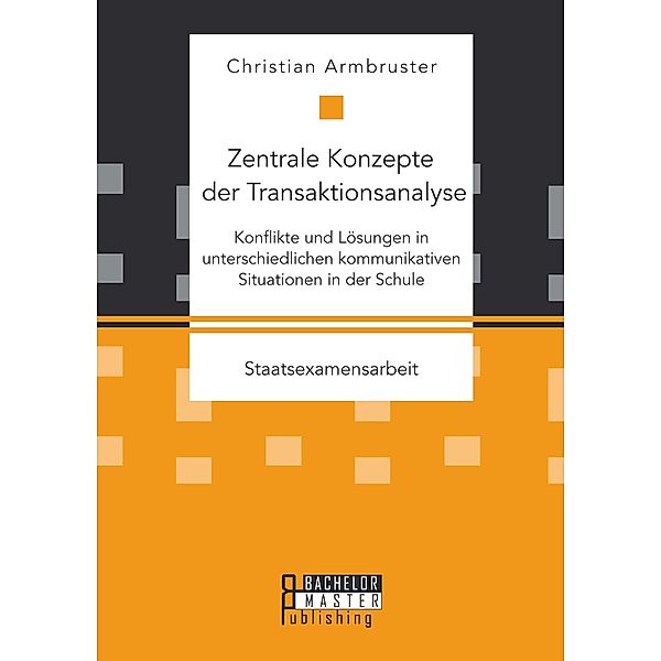 Zentrale Konzepte der Transaktionsanalyse: Konflikte und Lösungen in unterschiedlichen kommunikativen Situationen in der Schule, Christian Armbruster