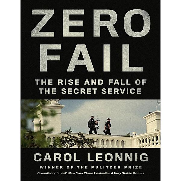 Zero Fail: The Rise and Fall of the Secret Service, Carol Leonnig