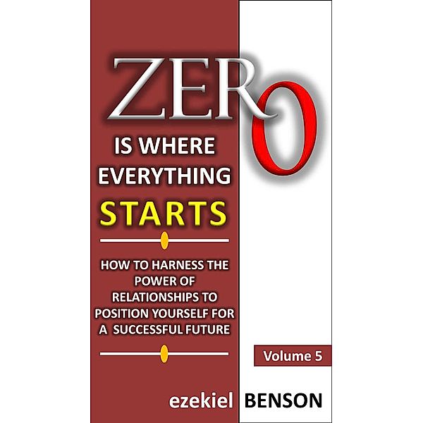 Zero is Where Everything Starts: Zero is Where Everything Starts: How to Harness the Power of Relationships to Position Yourself for a Successful Future, Ezekiel Benson