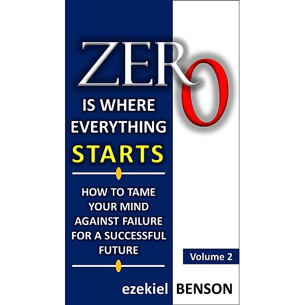 Zero is Where Everything Starts: Zero is Where Everything Starts: How to Tame the Mind Against Failure for a Successful Future, Ezekiel Benson