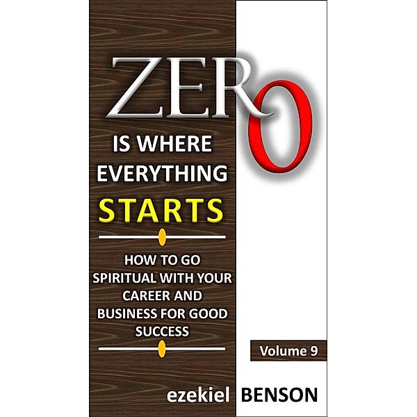 Zero is Where Everything Starts: Zero is Where Everything Starts: How to go Spiritual with your Career and Business for Good Success, Ezekiel Benson