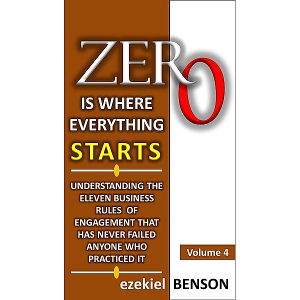 Zero is Where Everything Starts: Zero is Where Everything Starts: How to Position Yourself in the Ladder of Success by Applying Eleven Business Rules of Engagement that has Never Failed Anyone who Practiced It., Ezekiel Benson