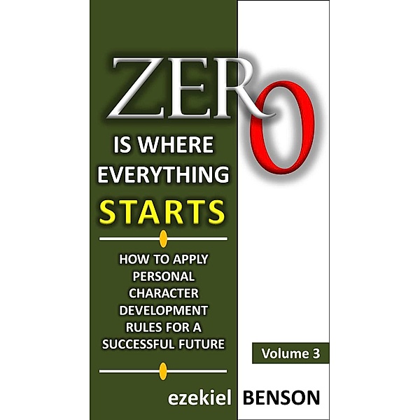 Zero is Where Everything Starts: Zero is Where Everything Starts: How to Apply Personal Character Development Rules for a Successful Future, Ezekiel Benson