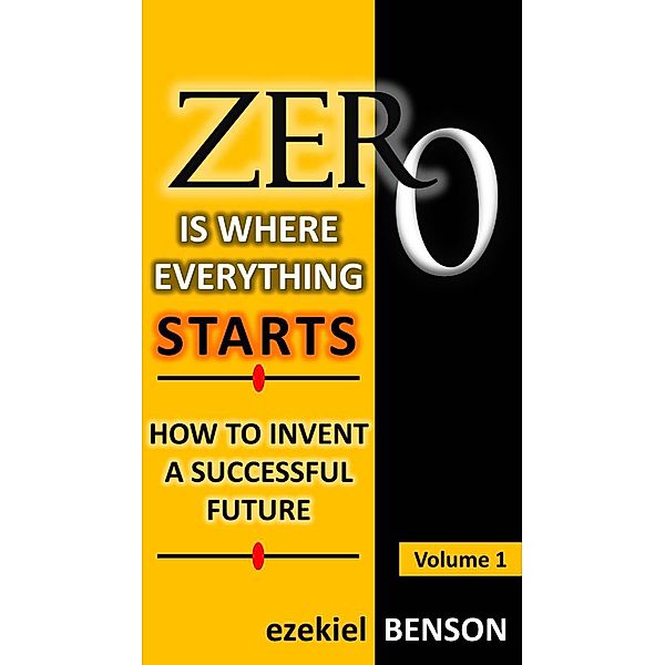 Zero is Where Everything Starts: Zero is Where Everything Starts: How to Invent a Successful Future, Ezekiel Benson