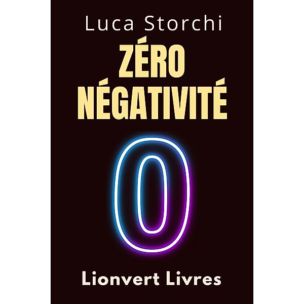 Zéro Négativité - ¿Découvrez Le Pouvoir De La Transformation Intérieure (Collection Vie Équilibrée, #26) / Collection Vie Équilibrée, Lionvert Livres, Luca Storchi