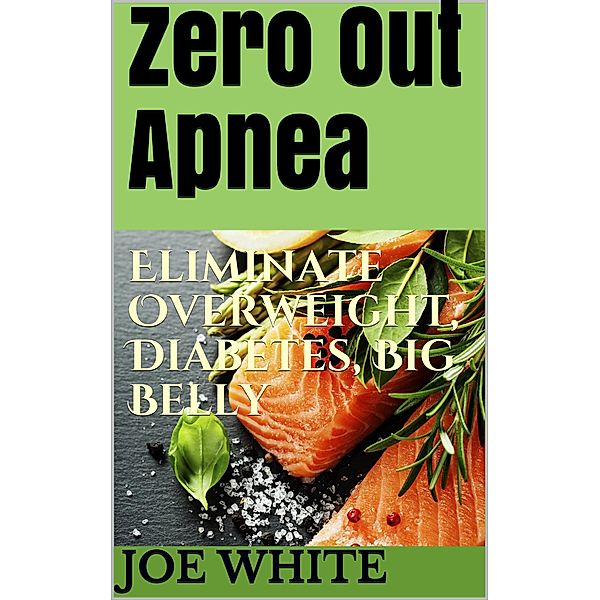 Zero Out Apnea: Eliminate Overweight, Diabetes, Big Belly, Joe White