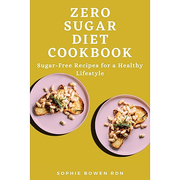 Zero Sugar Diet Cookbook; Sugar-Free Recipes for a Healthy Lifestyle, Sophie Bowen Rdn