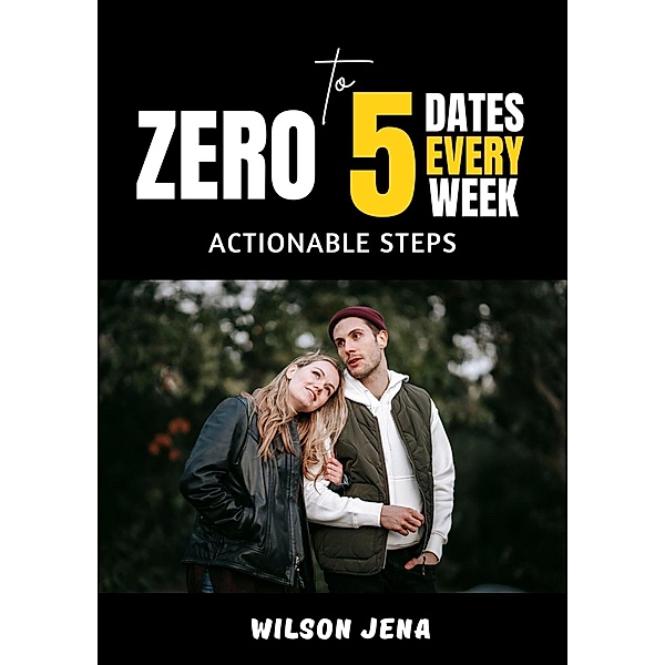 Zero To 5 Dates Every Week: Actionable Steps, Wilson Jena