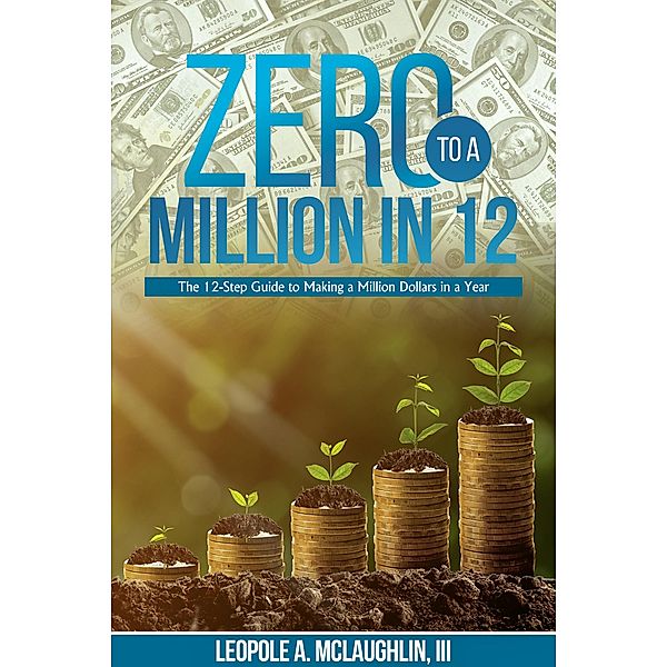 Zero To A Million in 12: The 12-Step Guide to Making a Million Dollars in a Year, Leopole A. McLaughlin Iii