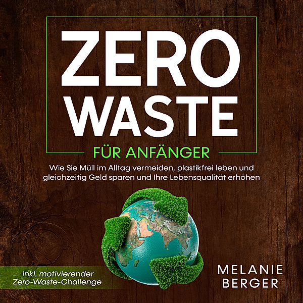 Zero Waste für Anfänger: Wie Sie Müll im Alltag vermeiden, plastikfrei leben und gleichzeitig Geld sparen und Ihre Lebensqualität erhöhen - inkl. motivierender Zero-Waste-Challenge, Melanie Berger