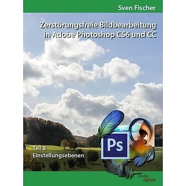 Zerstörungsfreie Bildbearbeitung mit Adobe Photoshop CS6 und CC - Teil 3, Sven Fischer