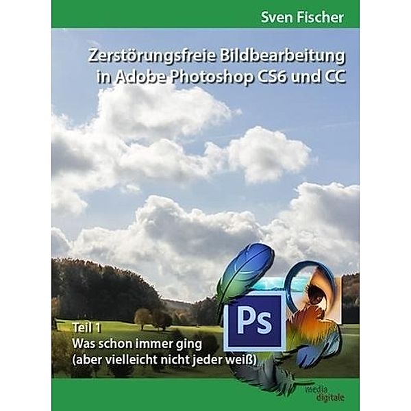 Zerstörungsfreie Bildbearbeitung mit Adobe Photoshop CS6 und CC - Teil 1, Sven Fischer