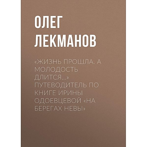 «Zhizn' proshla. A molodost' dlitsya...» Putevoditel' po knige Iriny Odoevcevoy «Na beregah Nevy», Oleg Lekmanov