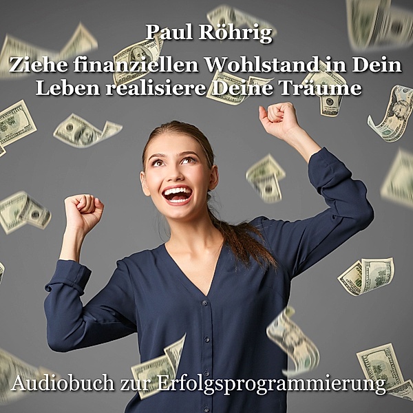 Ziehe finanziellen Wohlstand in Dein Leben realisiere Deine Träume, Paul Röhrig