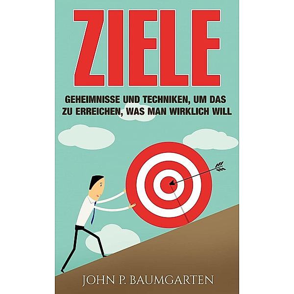 Ziele: Geheimnisse und Techniken, um das zu erreichen, was man wirklich will, John P. Baumgarten