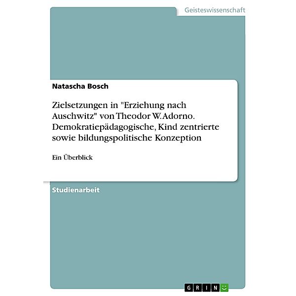 Zielsetzungen in Erziehung nach Auschwitz von Theodor W. Adorno. Demokratiepädagogische, Kind zentrierte sowie bildungspolitische Konzeption, Natascha Bosch