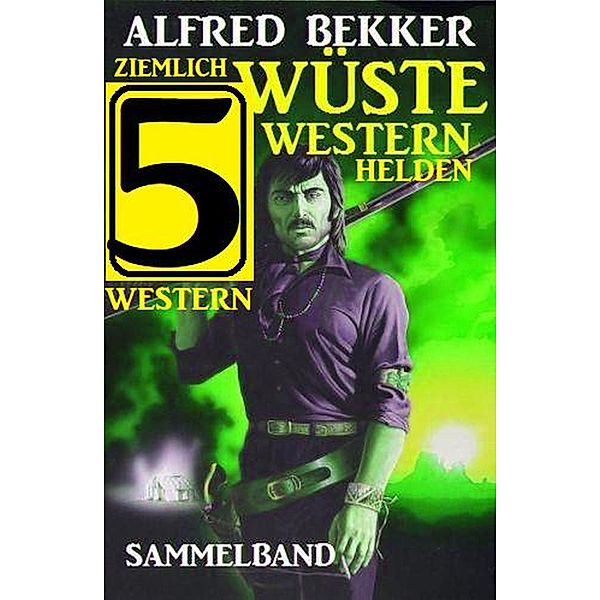 Ziemlich wüste Westernhelden: Sammelband 5 Western, Alfred Bekker