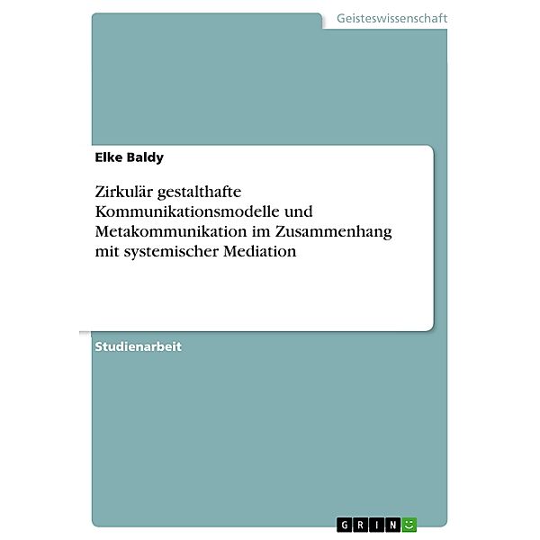 Zirkulär gestalthafte  Kommunikationsmodelle  und  Metakommunikation  im Zusammenhang  mit systemischer Mediation, Elke Baldy