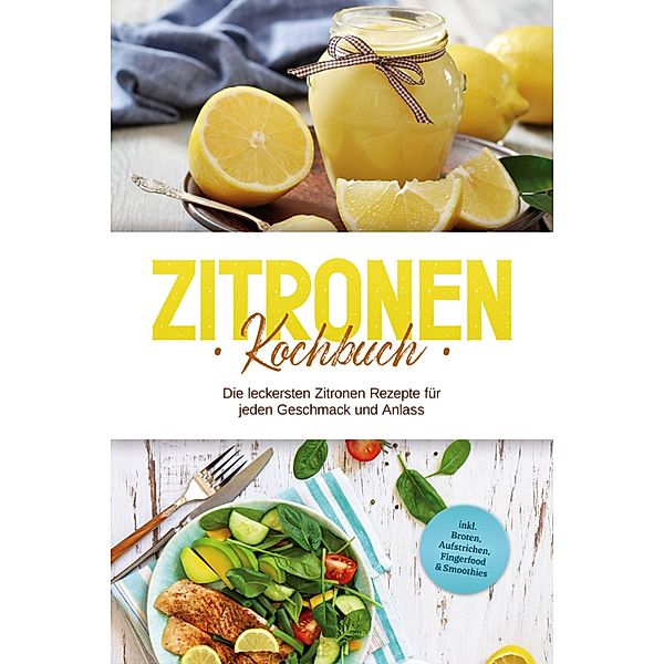 Zitronen Kochbuch: Die leckersten Zitronen Rezepte für jeden Geschmack und Anlass - inkl. Broten, Aufstrichen, Fingerfood & Smoothies, Anna-Maria Nagel