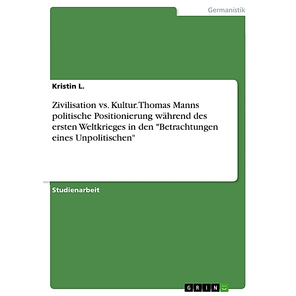 Zivilisation vs. Kultur. Thomas Manns politische Positionierung während des ersten Weltkrieges in den Betrachtungen eines Unpolitischen, Kristin L.