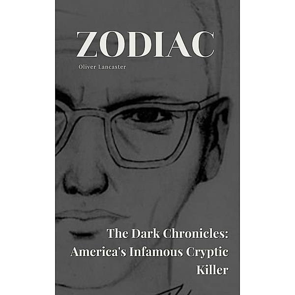 Zodiac  The Dark Chronicles: America's Infamous Cryptic Killer, Oliver Lancaster