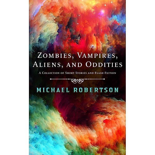 Zombie, Vampires, Aliens, and Oddities - A Collection of Short Stories and Flash Fiction, Michael Robertson