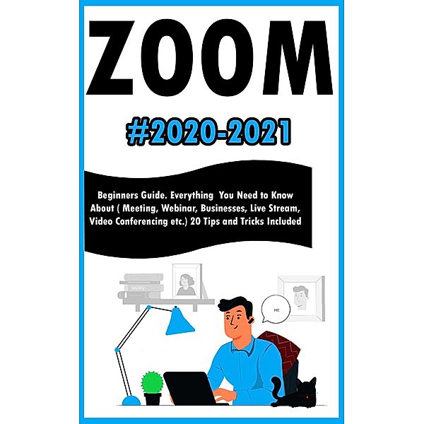Zoom:2020-2021 Beginners Guide. Everything You Need to Know About ( Meeting , Webinar , Businesses , Live Stream , Video Conferencing etc.) 20 Tips and Tricks Included, Andrew Millter