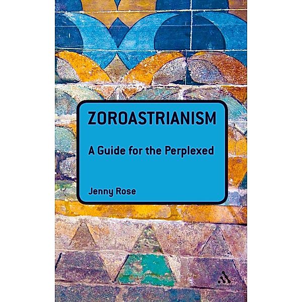 Zoroastrianism: A Guide for the Perplexed / Guides for the Perplexed, Jenny Rose