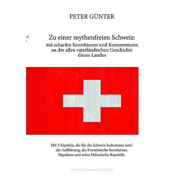 Zu einer mythenfreien Schweiz: mit scharfen Korrekturen und Kommentaren an der allzu vaterländischen Geschichte dieses Landes, Peter Günter