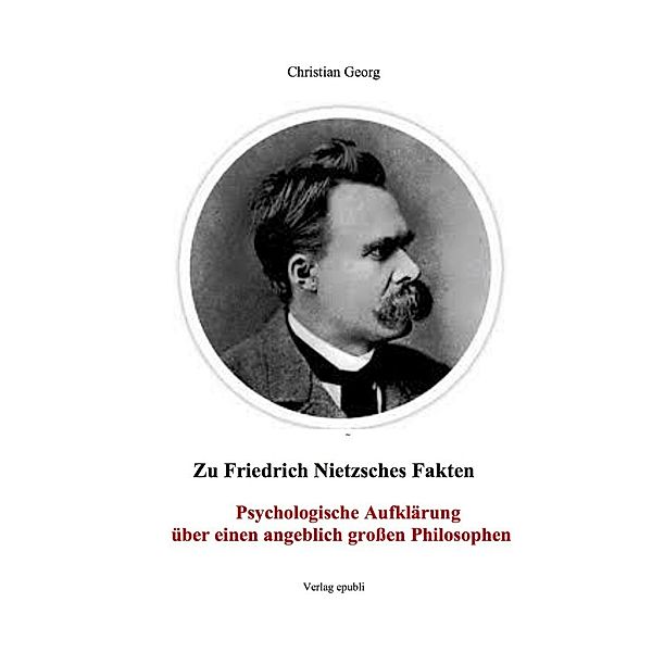 Zu Friedrich Nietzsches Fakten Psychologische Aufklärung über einen angeblich großen Philosophen, Christian Georg