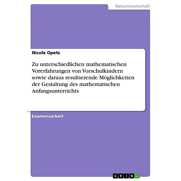 Zu unterschiedlichen mathematischen Vorerfahrungen von Vorschulkindern sowie daraus resultierende Möglichkeiten der Gestaltung des mathematischen Anfangsunterrichts, Nicole Opetz