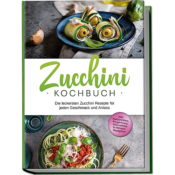 Zucchini Kochbuch: Die leckersten Zucchini Rezepte für jeden Geschmack und Anlass - inkl. Aufstrichen, Fingerfood, Smoothies & Fitness-Rezepten, Cornelia Rehnsche