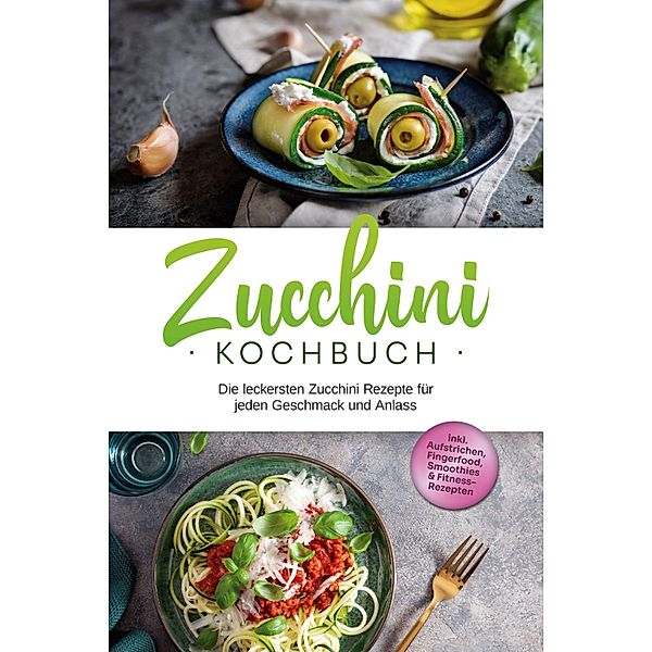 Zucchini Kochbuch: Die leckersten Zucchini Rezepte für jeden Geschmack und Anlass - inkl. Aufstrichen, Fingerfood, Smoothies & Fitness-Rezepten, Cornelia Rehnsche