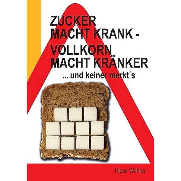 Zucker macht krank - Vollkorn macht kränker ... und keiner merkt´s, Klaus Wührer