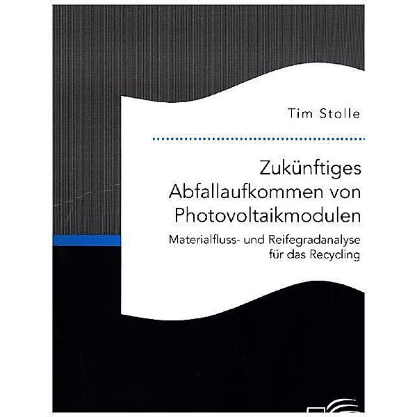 Zukünftiges Abfallaufkommen von Photovoltaikmodulen. Materialfluss- und Reifegradanalyse für das Recycling, Tim Stolle