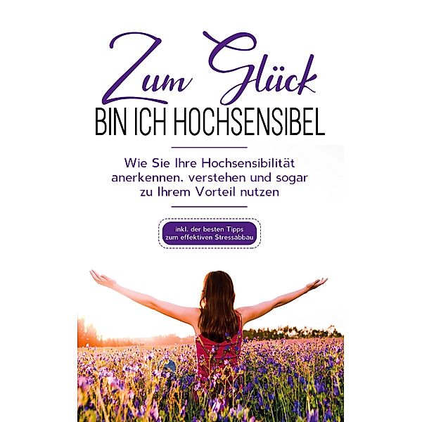 Zum Glück bin ich hochsensibel: Wie Sie Ihre Hochsensibilität anerkennen, verstehen und sogar zu Ihrem Vorteil nutzen - inkl. der besten Tipps zum effektiven Stressabbau, Miriam Hummels