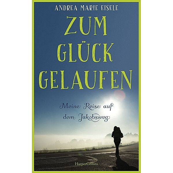 Zum Glück gelaufen - Meine Reise auf dem Jakobsweg, Andrea Marie Eisele