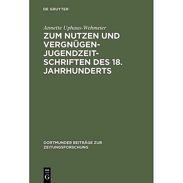 Zum Nutzen und Vergnügen - Jugendzeitschriften des 18. Jahrhunderts / Dortmunder Beiträge zur Zeitungsforschung Bd.38, Annette Uphaus-Wehmeier