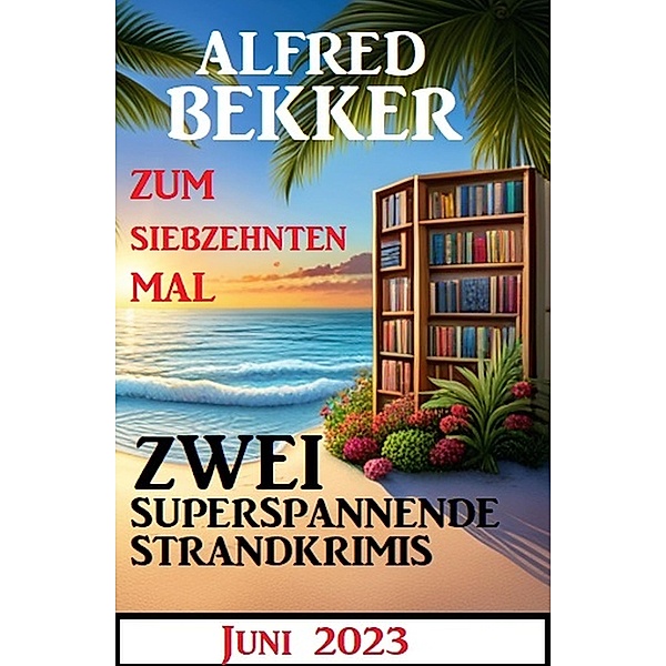 Zum siebzehnten Mal zwei superspannende Strandkrimis Juni 2023, Alfred Bekker