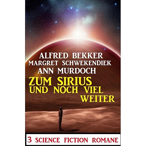 Zum Sirius und noch viel weiter: 3 Science Fiction Romane, Alfred Bekker, Margret Schwekendiek, Ann Murdoch